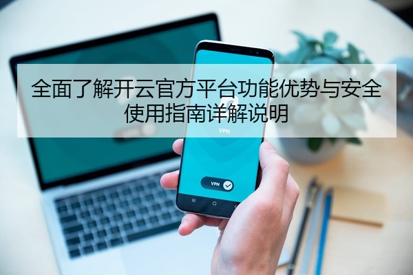 全面了解开云官方平台功能优势与安全使用指南详解说明
