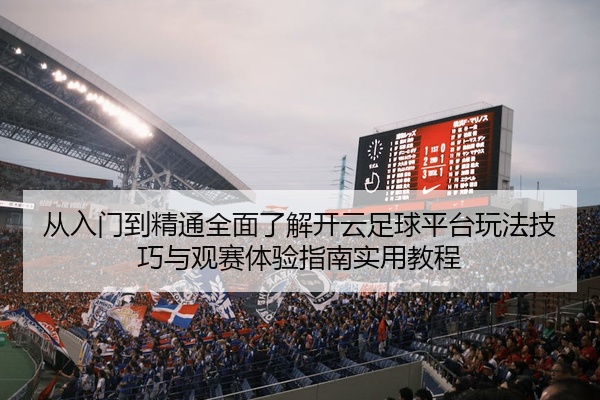 从入门到精通全面了解开云足球平台玩法技巧与观赛体验指南实用教程