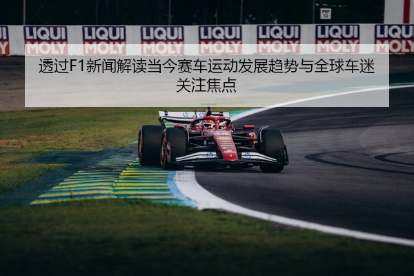 透过F1新闻解读当今赛车运动发展趋势与全球车迷关注焦点