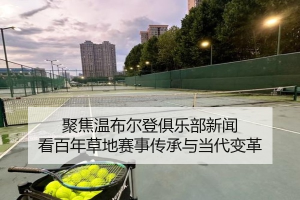 聚焦温布尔登俱乐部新闻 看百年草地赛事传承与当代变革