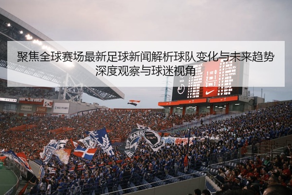 聚焦全球赛场最新足球新闻解析球队变化与未来趋势深度观察与球迷视角