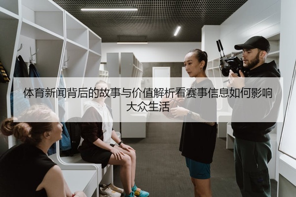 体育新闻背后的故事与价值解析看赛事信息如何影响大众生活