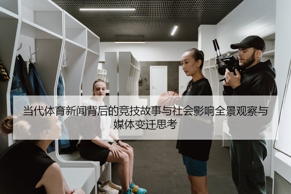 当代体育新闻背后的竞技故事与社会影响全景观察与媒体变迁思考