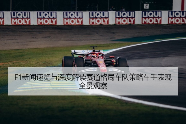 F1新闻速览与深度解读赛道格局车队策略车手表现全景观察