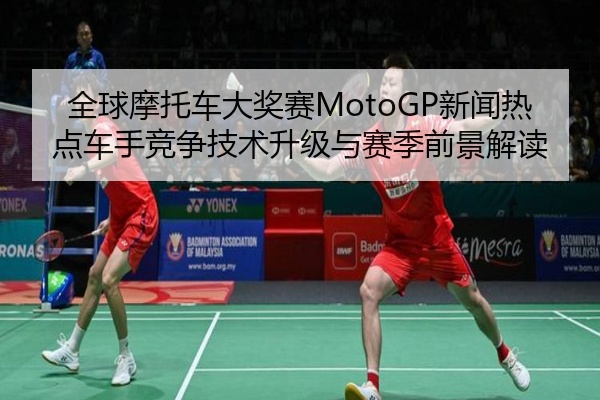 全球摩托车大奖赛MotoGP新闻热点车手竞争技术升级与赛季前景解读