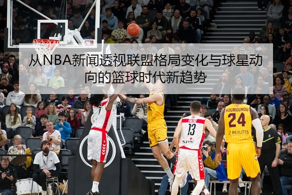 从NBA新闻透视联盟格局变化与球星动向的篮球时代新趋势