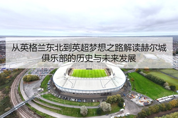从英格兰东北到英超梦想之路解读赫尔城俱乐部的历史与未来发展
