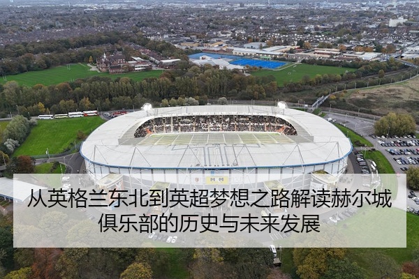 从英格兰东北到英超梦想之路解读赫尔城俱乐部的历史与未来发展