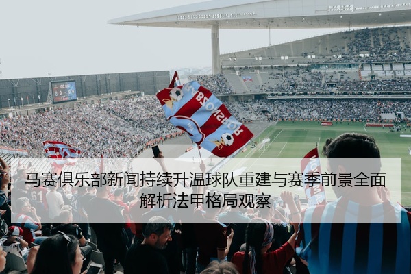 马赛俱乐部新闻持续升温球队重建与赛季前景全面解析法甲格局观察