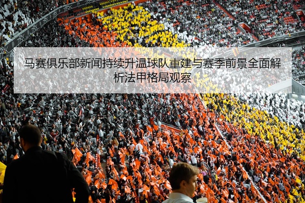 马赛俱乐部新闻持续升温球队重建与赛季前景全面解析法甲格局观察