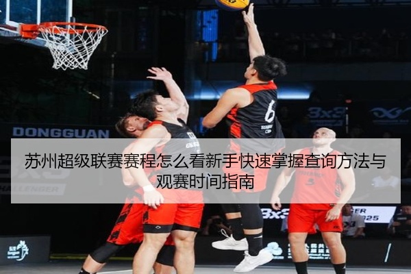 苏州超级联赛赛程怎么看新手快速掌握查询方法与观赛时间指南
