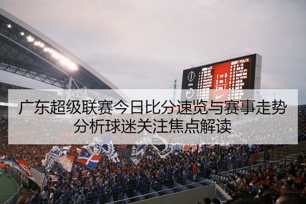 广东超级联赛今日比分速览与赛事走势分析球迷关注焦点解读