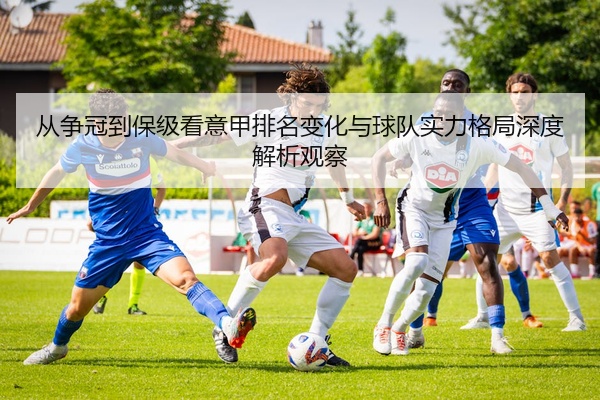 从争冠到保级看意甲排名变化与球队实力格局深度解析观察